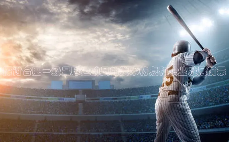 米乐m6官网老版百度搜索资源平台探讨合肥一级足球运动员的技术特点和职业发展前景