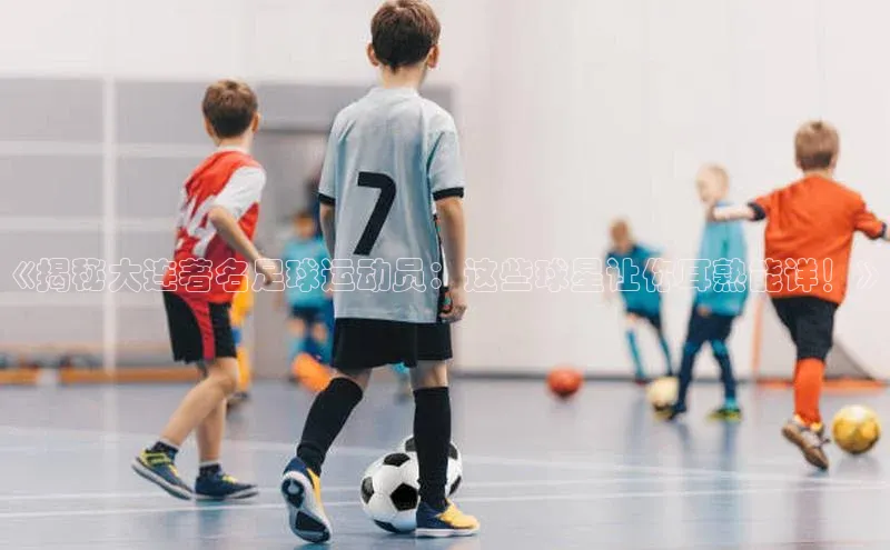 米乐m6官网老版字节跳动《揭秘大连著名足球运动员：这些球星让你耳熟能详！》