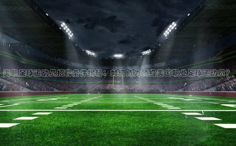 易游体育app下载宣亚国际美职足球运动员招聘条件揭秘：如何成为顶级美国职业足球运动员？