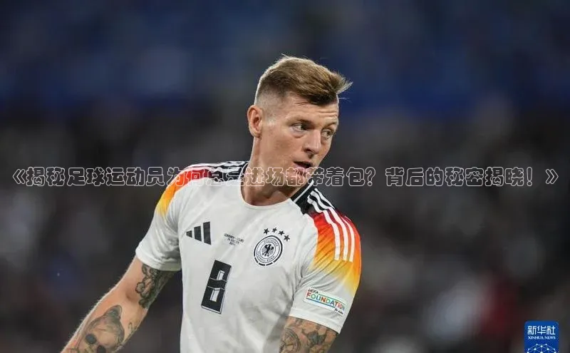米乐yy易游体育百度Apollo《揭秘足球运动员为何总是进场都带着包？背后的秘密揭晓！》