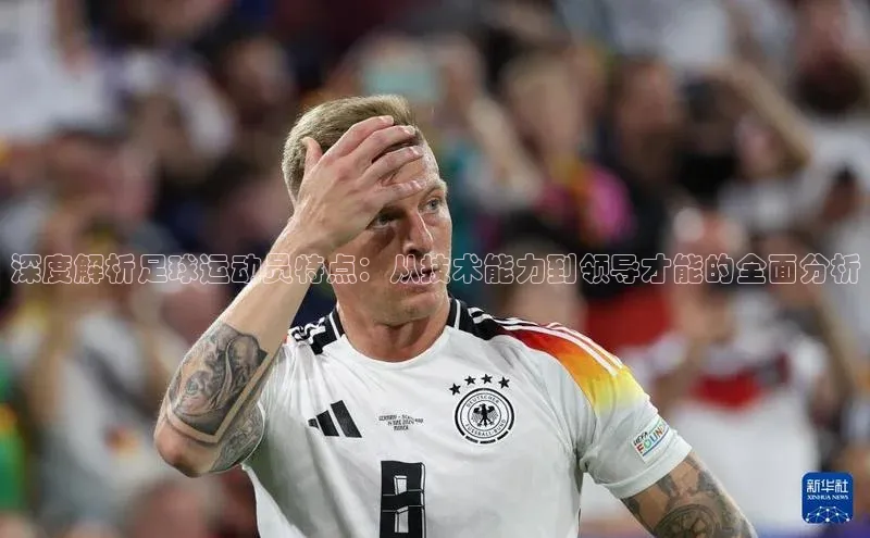 米乐yy易游体育百度游戏开放平台深度解析足球运动员特点：从技术能力到领导才能的全面分析