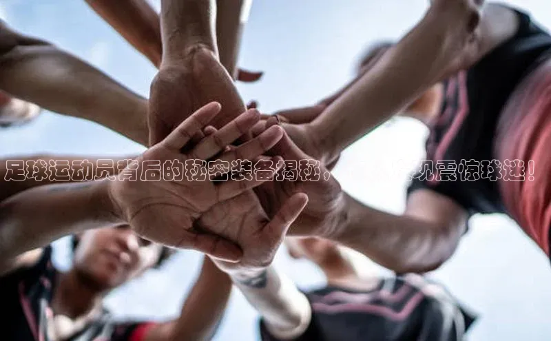 米乐YY易游小红书足球运动员背后的秘密装备揭秘，惊人发现震惊球迷！