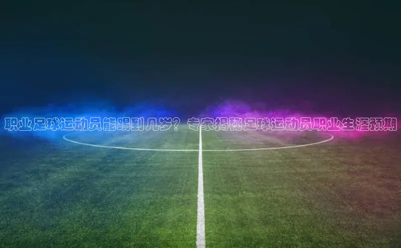 YY易游体育app下载轻美电器职业足球运动员能踢到几岁？专家揭秘足球运动员职业生涯预期