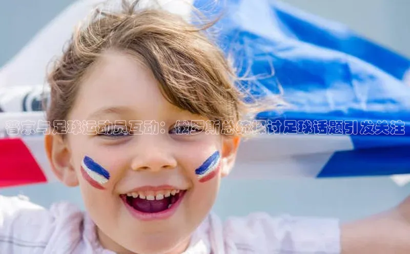 米乐m6网页版登录入口百度 H5普京与足球运动员互动：俄罗斯总统探讨足球话题引发关注