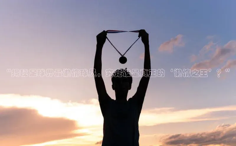 米乐YY易游下载百度网盘“揭秘足球界最懒惰球员，究竟谁是真正的‘懒惰之王’？”