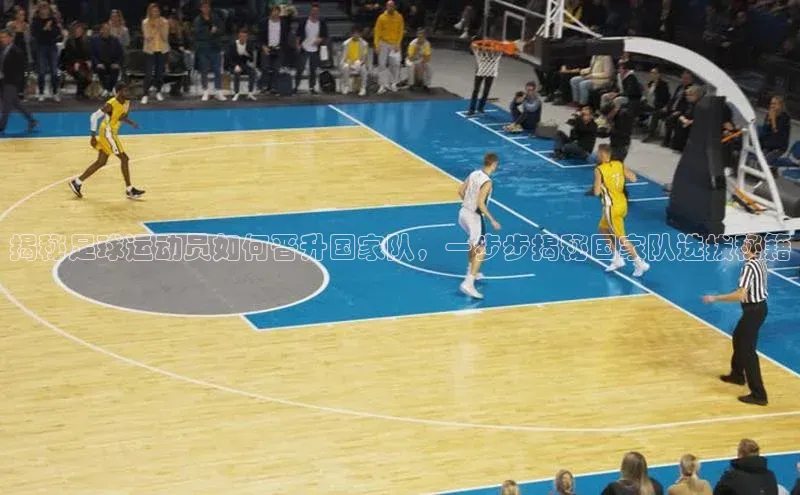 易游体育app下载文心一言揭秘足球运动员如何晋升国家队，一步步揭秘国家队选拔秘籍