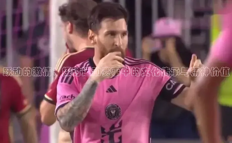 跃动的激情：探讨运动赛事中的文化传承与精神价值