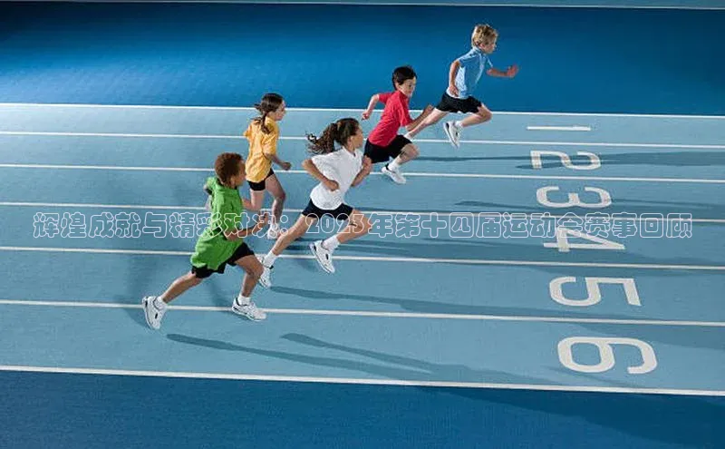 辉煌成就与精彩对决：2023年第十四届运动会赛事回顾