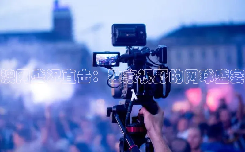 澳网盛况直击：独家视野的网球盛宴