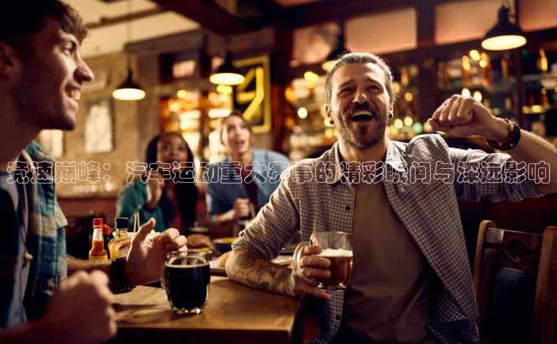 竞速巅峰：汽车运动重大赛事的精彩瞬间与深远影响