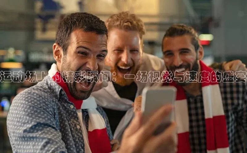 运动场上的精彩瞬间：一场视觉与速度的盛宴