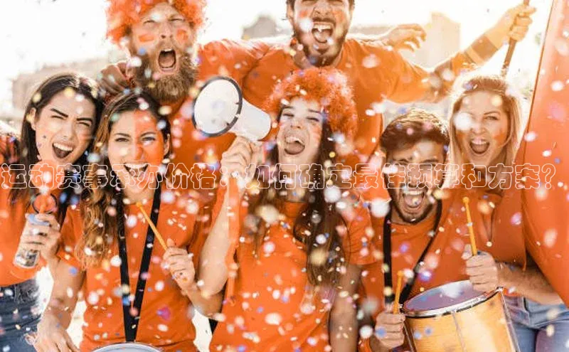 运动赛事承办价格：如何确定最佳预算和方案？