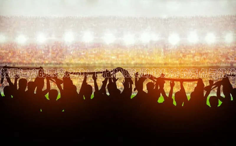 极限运动的未来之战：首届极限运动锦标赛的亮点与挑战