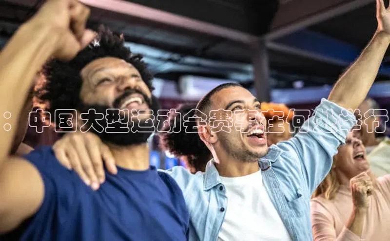 ：中国大型运动会赛事在何处举行