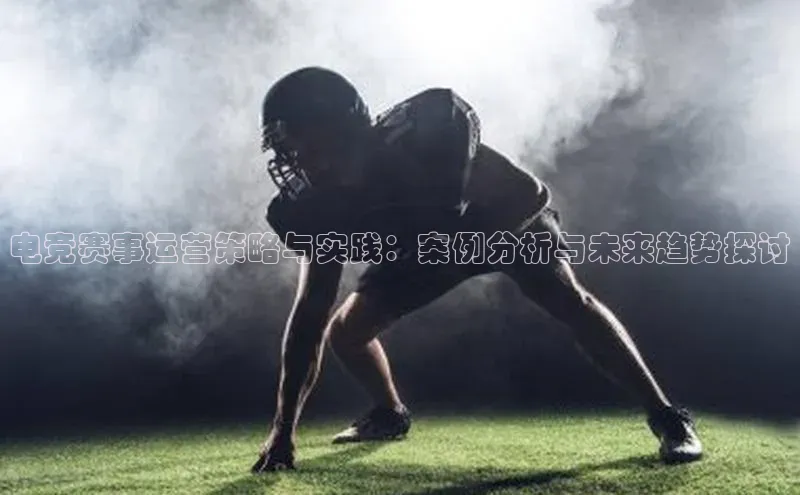 电竞赛事运营策略与实践：案例分析与未来趋势探讨