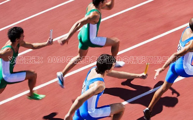 冰雪竞速：2023年沈阳冬季运动会精彩回顾与展望