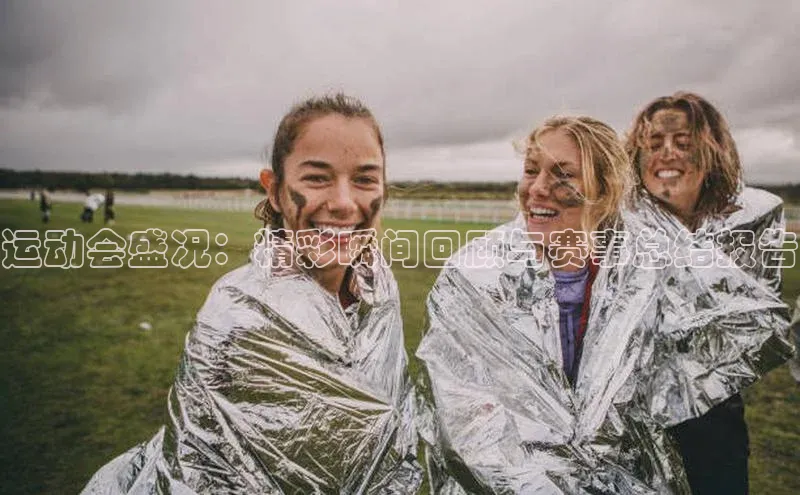 运动会盛况：精彩瞬间回顾与赛事总结报告
