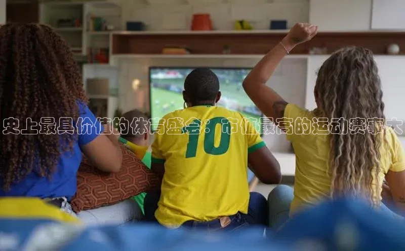 史上最具价值的体育盛会：市值最高的运动赛事大