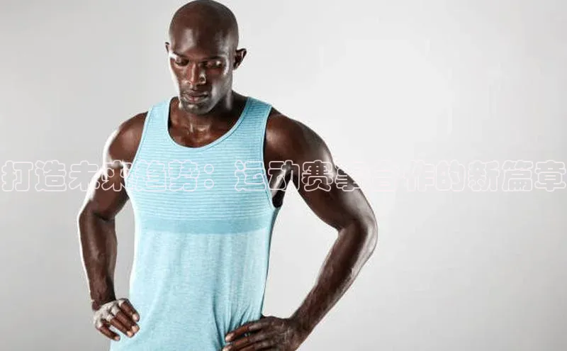 打造未来趋势：运动赛事合作的新篇章