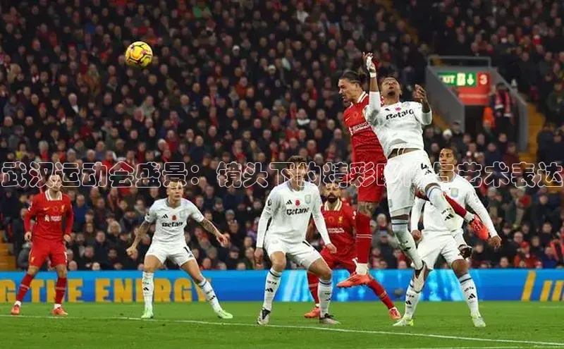 武汉运动会盛景：镜头下的精彩瞬间与艺术表达