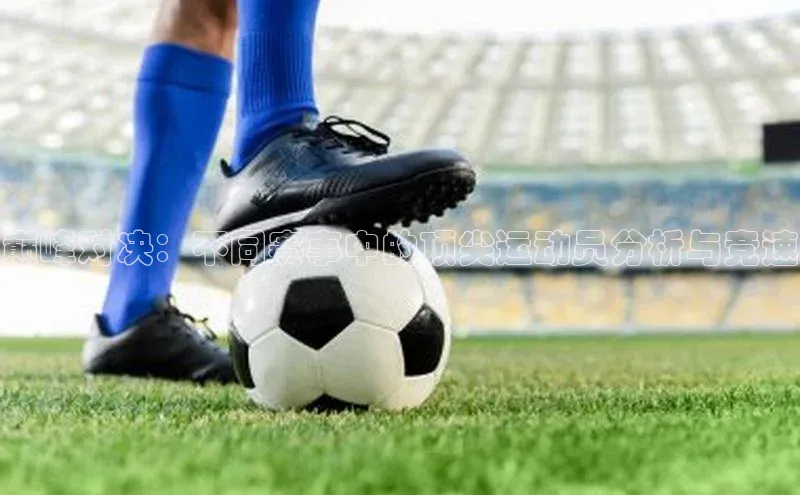 巅峰对决：不同赛事中的顶尖运动员分析与竞速