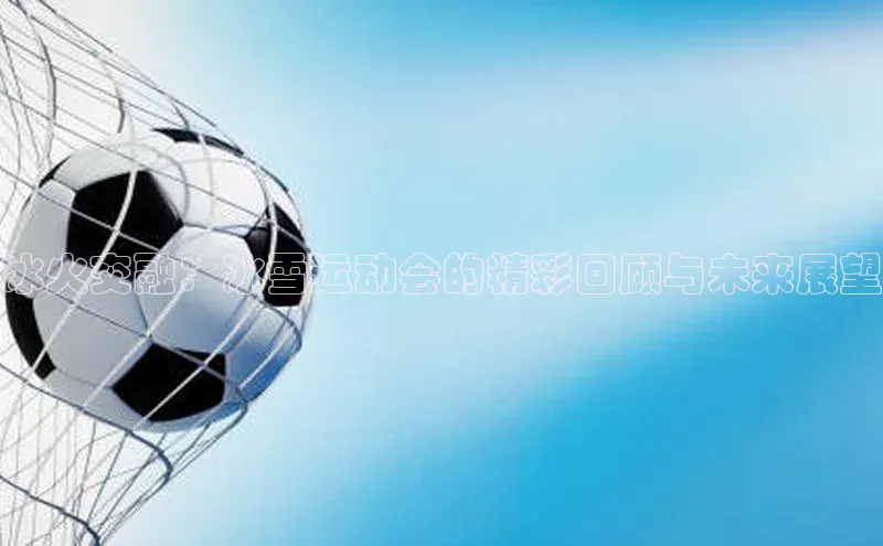 冰火交融：冰雪运动会的精彩回顾与未来展望