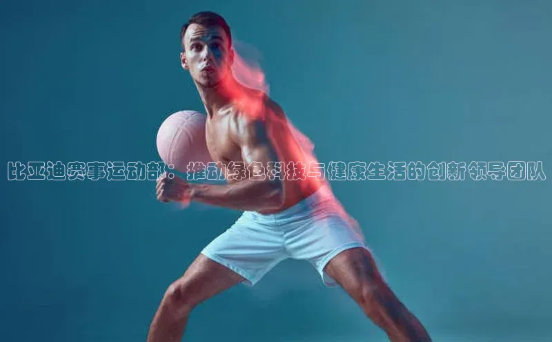 比亚迪赛事运动部：推动绿色科技与健康生活的创新领导团队