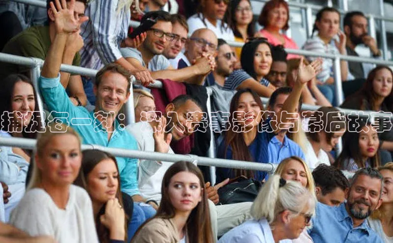 捕捉每一刻：深入赛事影像与幕后故事