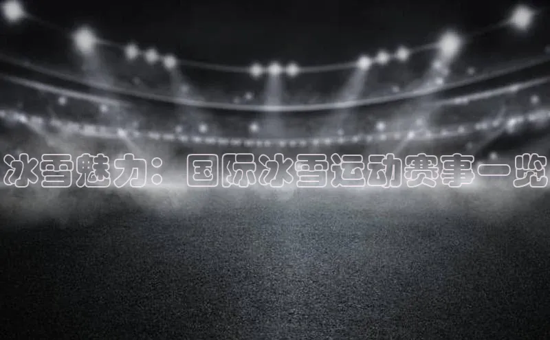冰雪魅力：国际冰雪运动赛事一览