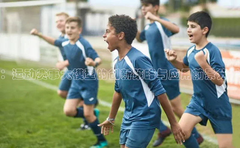 ：运动赛事大模型的创新策略与应用前景分析