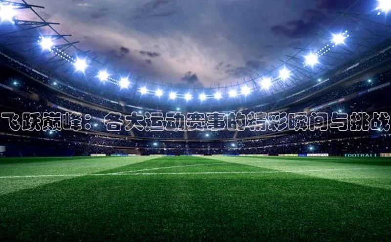 飞跃巅峰：各大运动赛事的精彩瞬间与挑战