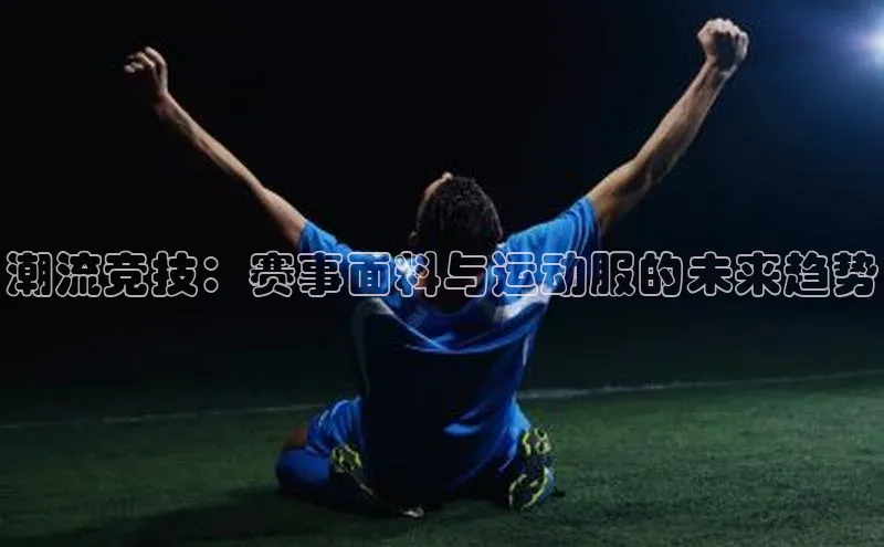 潮流竞技：赛事面料与运动服的未来趋势