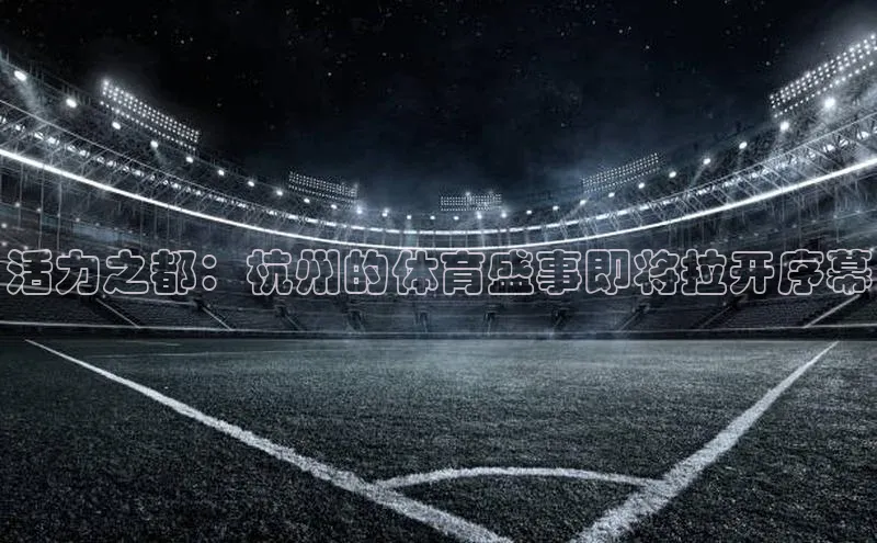 活力之都：杭州的体育盛事即将拉开序幕