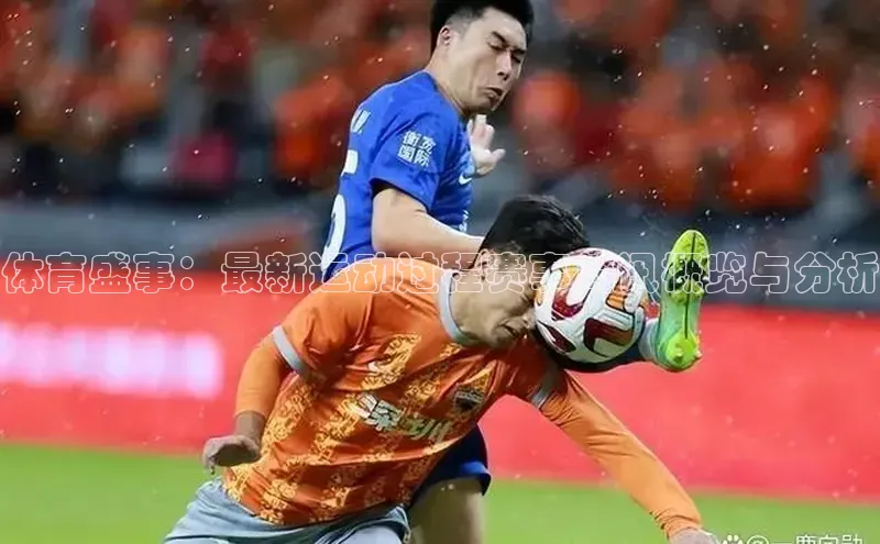 体育盛事：最新运动过程赛事简讯概览与分析