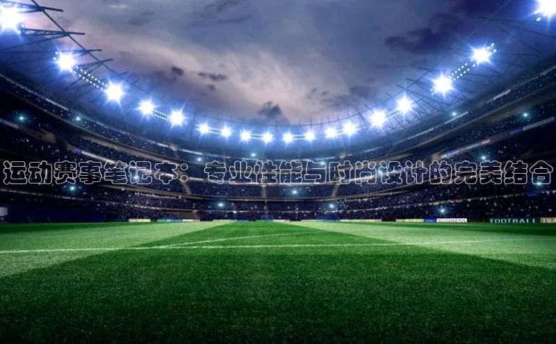 运动赛事笔记本：专业性能与时尚设计的完美结合