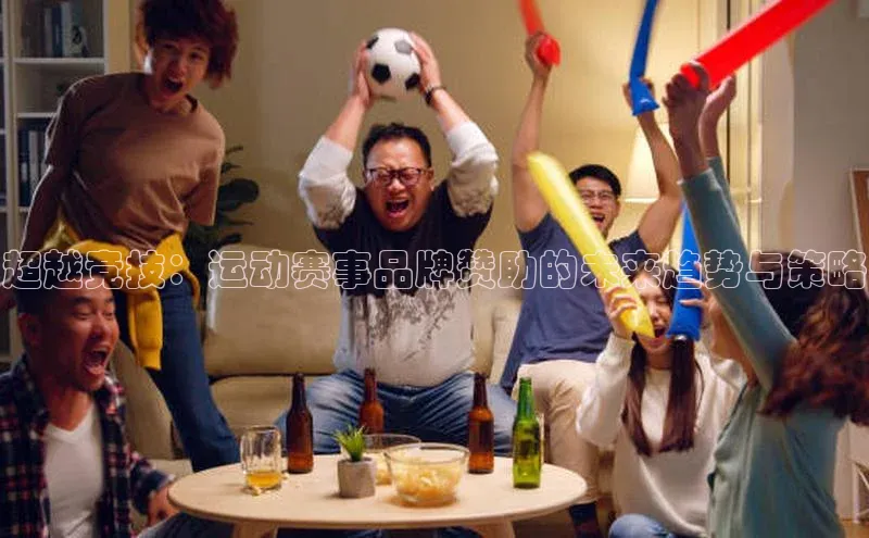 超越竞技：运动赛事品牌赞助的未来趋势与策略