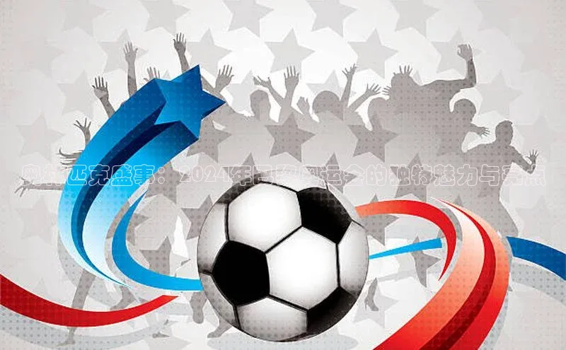 奥林匹克盛事：2024年巴黎奥运会的独特魅力与亮点