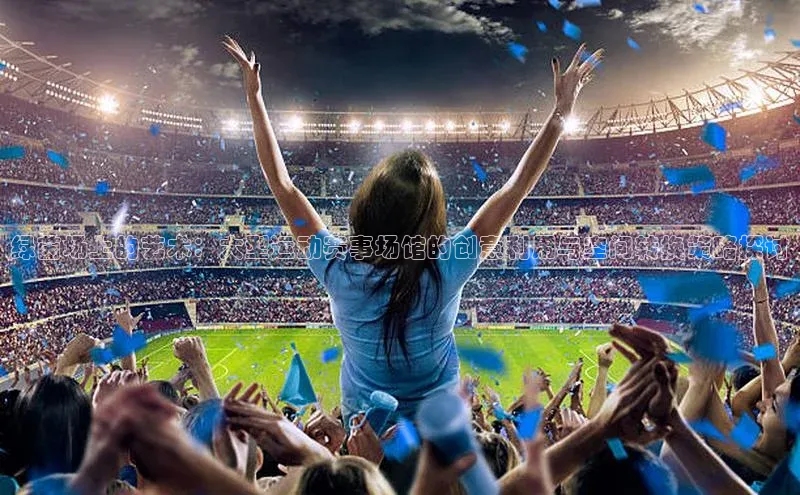 绿茵场上的艺术：大型运动赛事场馆的创意利用与空间转换策略探讨