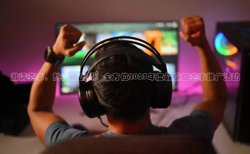 激情赛事，魅力运动员：全方位2023年度最瞩目赛事推广活动