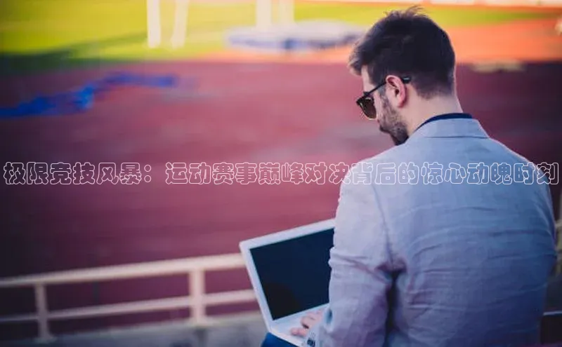 极限竞技风暴：运动赛事巅峰对决背后的惊心动魄时刻