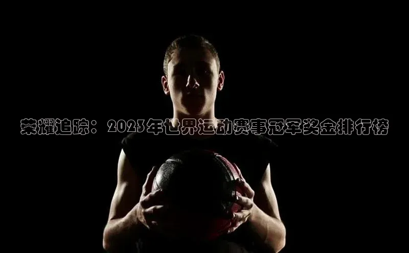 荣耀追踪：2023年世界运动赛事冠军奖金排行榜