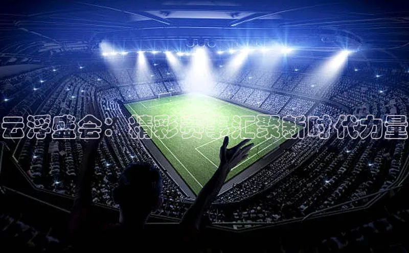 云浮盛会：精彩赛事汇聚新时代力量