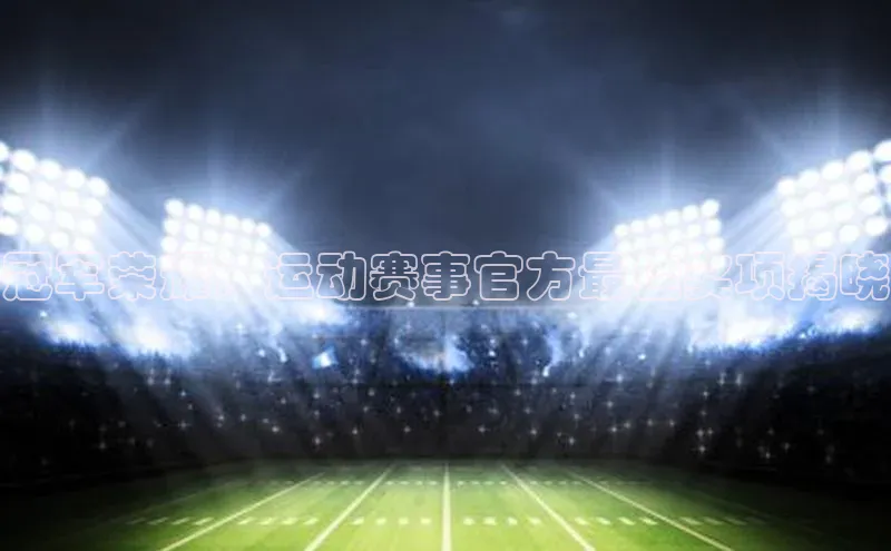 冠军荣耀：运动赛事官方最佳奖项揭晓