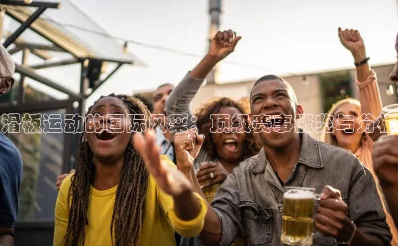滑板运动的国际风采：顶级赛事概览与分析