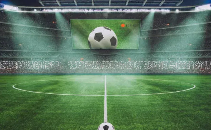 跨越球场的传奇：板球运动赛事中的精彩瞬间与策略分析