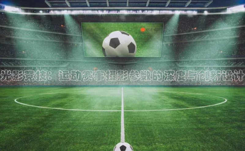 光影竞技：运动赛事摄影参数的深度与创新设计