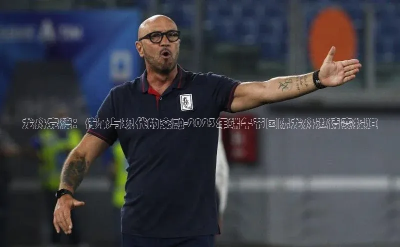 龙舟竞渡：传承与现代的交融-2023年端午节国际龙舟邀请赛报道