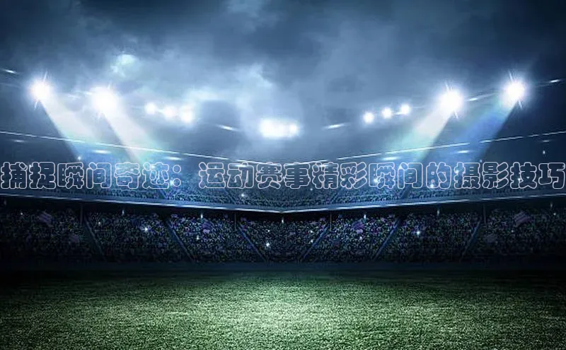 捕捉瞬间奇迹：运动赛事精彩瞬间的摄影技巧