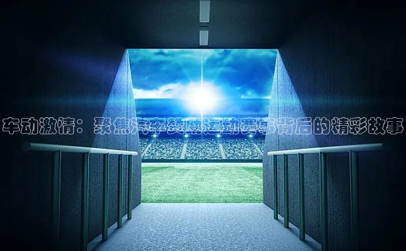 车动激情：聚焦汽车赞助运动赛事背后的精彩故事