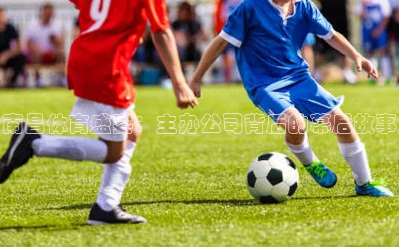南昌体育盛宴：主办公司背后的幕后故事